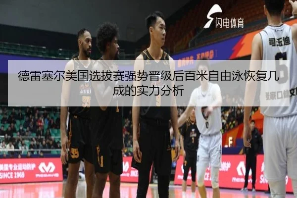 德雷塞尔美国选拔赛强势晋级后百米自由泳恢复几成的实力分析