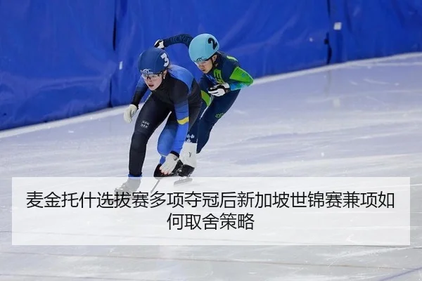 麦金托什选拔赛多项夺冠后新加坡世锦赛兼项如何取舍策略