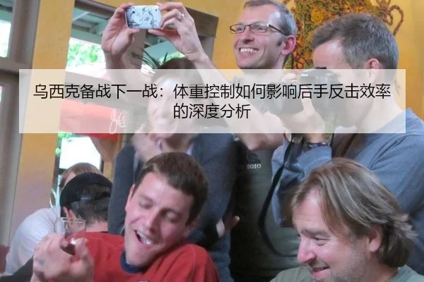 乌西克备战下一战：体重控制如何影响后手反击效率的深度分析